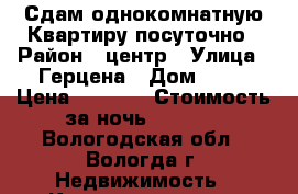 Сдам однокомнатную Квартиру посуточно › Район ­ центр › Улица ­ Герцена › Дом ­ 94 › Цена ­ 1 000 › Стоимость за ночь ­ 1 000 - Вологодская обл., Вологда г. Недвижимость » Квартиры аренда посуточно   . Вологодская обл.,Вологда г.